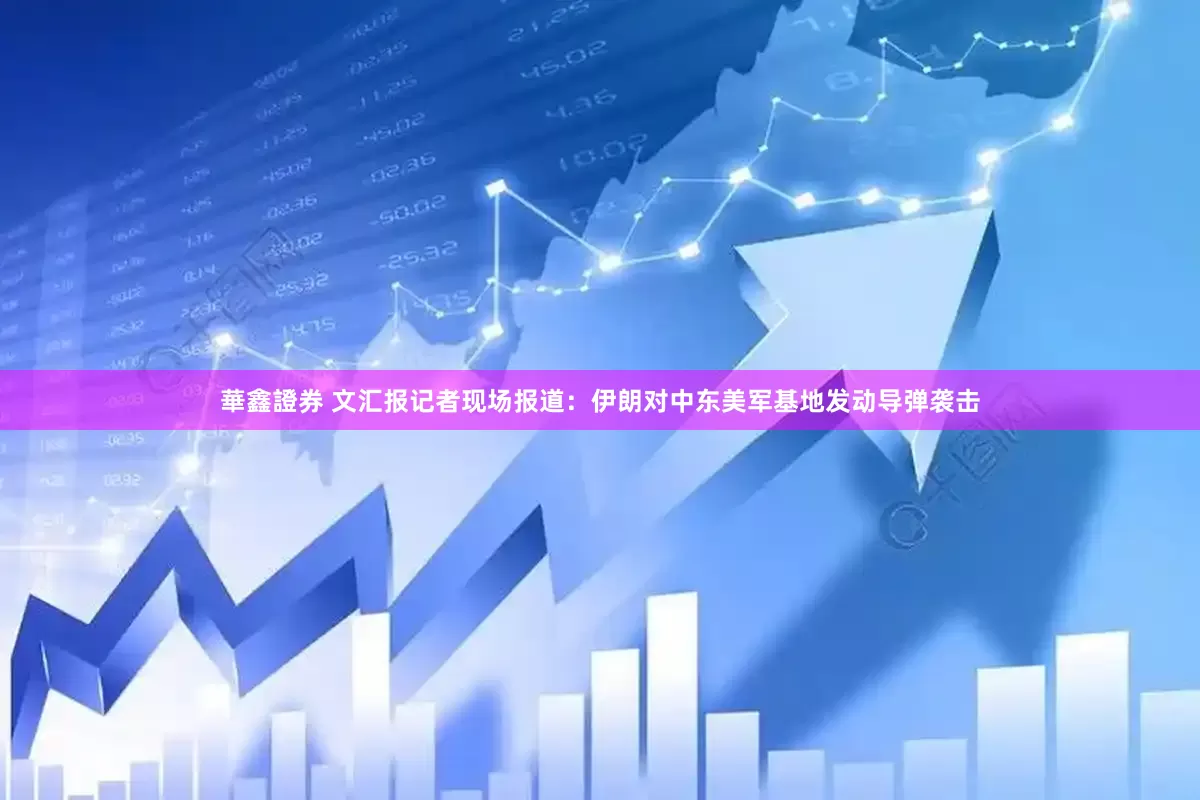 華鑫證券 文汇报记者现场报道：伊朗对中东美军基地发动导弹袭击