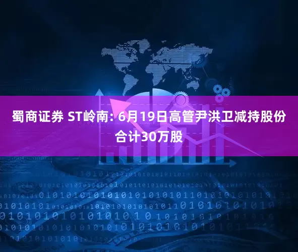 蜀商证券 ST岭南: 6月19日高管尹洪卫减持股份合计30万股
