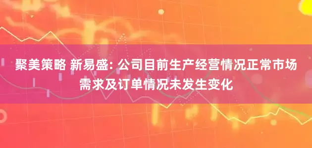聚美策略 新易盛: 公司目前生产经营情况正常市场需求及订单情况未发生变化