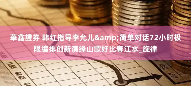 華鑫證券 韩红指导李允儿&简单对话72小时极限编排创新演绎山歌好比春江水_旋律