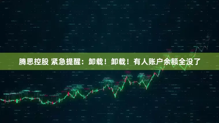 腾思控股 紧急提醒：卸载！卸载！有人账户余额全没了