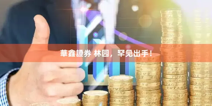 華鑫證券 林园，罕见出手！