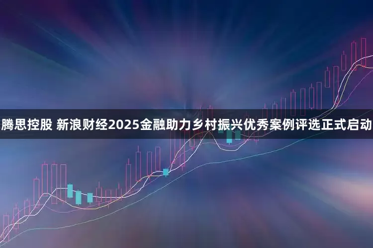 腾思控股 新浪财经2025金融助力乡村振兴优秀案例评选正式启动