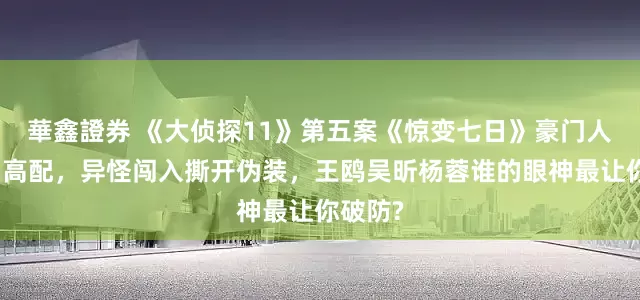 華鑫證券 《大侦探11》第五案《惊变七日》豪门人设全员高配，异怪闯入撕开伪装，王鸥吴昕杨蓉谁的眼神最让你破防?