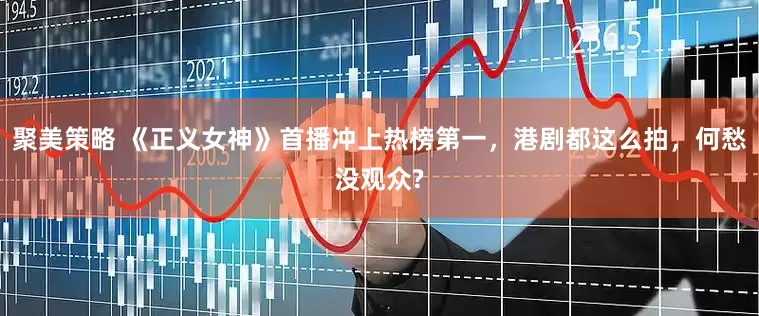 聚美策略 《正义女神》首播冲上热榜第一，港剧都这么拍，何愁没观众?