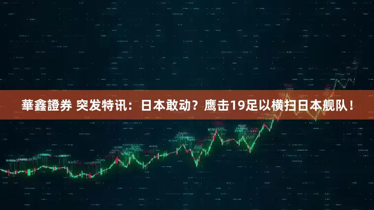 華鑫證券 突发特讯：日本敢动？鹰击19足以横扫日本舰队！