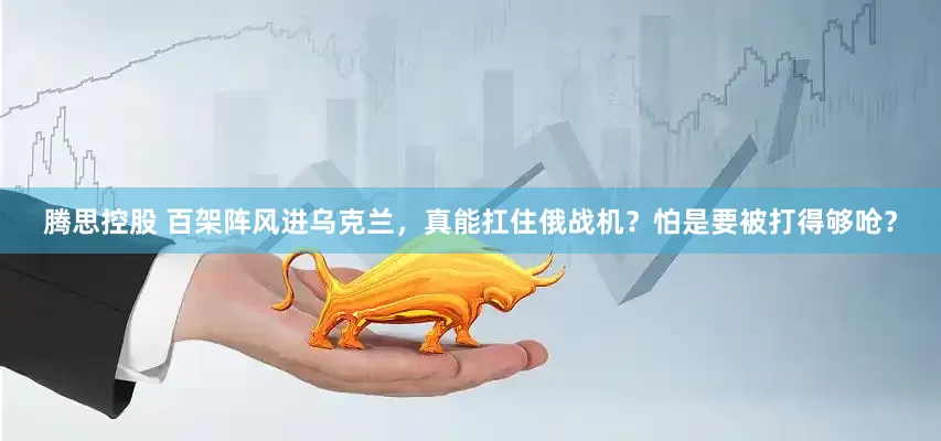 腾思控股 百架阵风进乌克兰，真能扛住俄战机？怕是要被打得够呛？