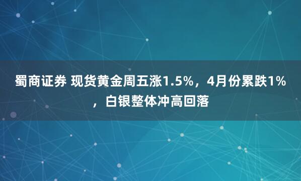 蜀商证券 现货黄金周五涨1.5%，4月份累跌1%，白银整体冲高回落